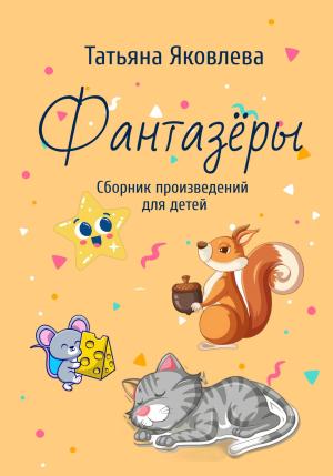 Обложка книги «Фантазёры. Сборник произведений для детей» — Татьяна Яковлева