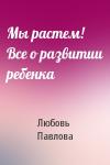 Любовь Павлова - Мы растем! Все о развитии ребенка