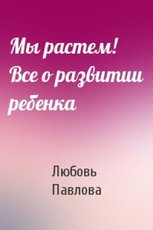 Обложка книги «Мы растем! Все о развитии ребенка» — Любовь Павлова