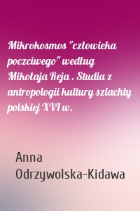 Mikrokosmos "człowieka poczciwego" według Mikołaja Reja . Studia z antropologii kultury szlachty polskiej XVI w.