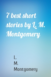 7 best short stories by L. M. Montgomery