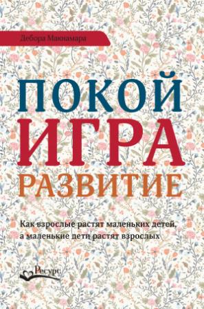 Обложка книги «Покой, игра, развитие. Как взрослые растят маленьких детей, а маленькие дети растят взрослых» — Дебора Макнамара