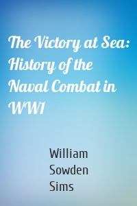 The Victory at Sea: History of the Naval Combat in WW1