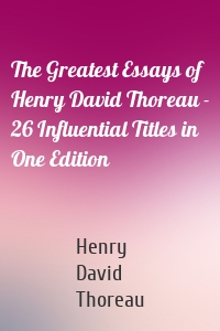 The Greatest Essays of Henry David Thoreau - 26 Influential Titles in One Edition