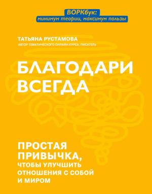 Обложка книги «Благодари всегда. Простая привычка, чтобы улучшить отношения с собой и миром» — Татьяна Рустамова