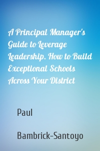 A Principal Manager's Guide to Leverage Leadership. How to Build Exceptional Schools Across Your District