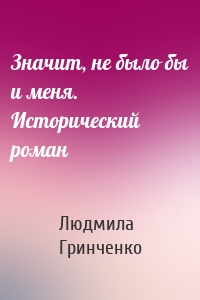 Значит, не было бы и меня. Исторический роман