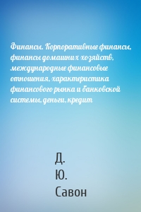 Финансы. Корпоративные финансы, финансы домашних хозяйств, международные финансовые отношения, характеристика финансового рынка и банковской системы, деньги, кредит