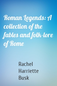 Roman Legends: A collection of the fables and folk-lore of Rome