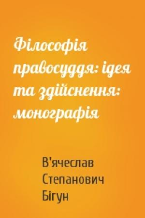 Обложка книги «Філософія правосуддя: ідея та здійснення: монографія» — В'ячеслав Степанович Бігун