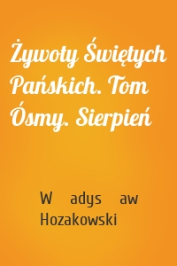 Żywoty Świętych Pańskich. Tom Ósmy. Sierpień