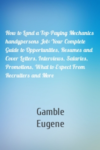 How to Land a Top-Paying Mechanics handypersons Job: Your Complete Guide to Opportunities, Resumes and Cover Letters, Interviews, Salaries, Promotions, What to Expect From Recruiters and More