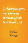 Пабло Неруда - («Каждый день ты играешь светом целой вселенной...»)