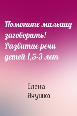 Обложка книги «Помогите малышу заговорить! Развитие речи детей 1,5-3 лет» — Елена Янушко