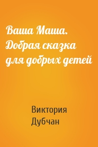 Ваша Маша. Добрая сказка для добрых детей