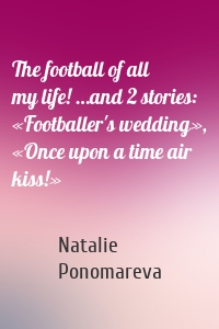 The football of all my life! …and 2 stories: «Footballer's wedding», «Once upon a time air kiss!»