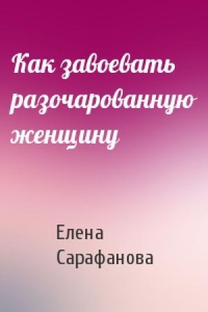 Обложка книги «Как завоевать разочарованную женщину» — Сарафанова Львовна