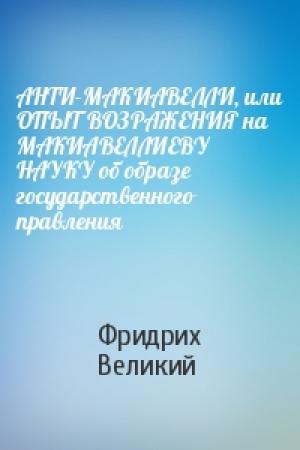 Обложка книги «АНТИ-МАКИАВЕЛЛИ, или ОПЫТ ВОЗРАЖЕНИЯ на МАКИАВЕЛЛИЕВУ НАУКУ об образе государственного правления» — Фридрих Великий