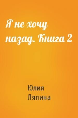 Обложка книги «Я не хочу назад. Книга 2» — Юлия Ляпина