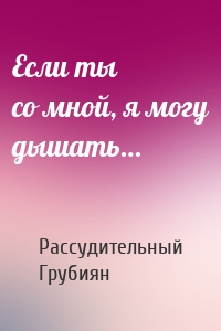 Если ты со мной, я могу дышать…
