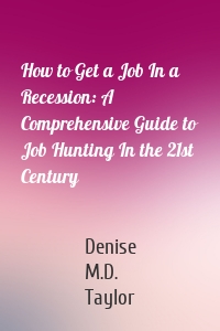 How to Get a Job In a Recession: A Comprehensive Guide to Job Hunting In the 21st Century