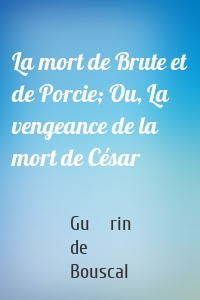 La mort de Brute et de Porcie; Ou, La vengeance de la mort de César