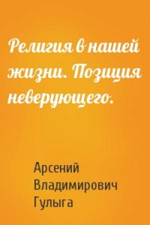 Обложка книги «Религия в нашей жизни. Позиция неверующего.» — Арсений Владимирович Гулыга