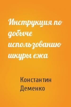 Обложка книги «Инструкция по добыче использованию шкуры ежа» — Константин Деменко