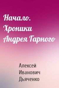Начало. Хроники Андрея Гарного