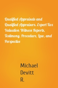 Qualified Appraisals and Qualified Appraisers. Expert Tax Valuation Witness Reports, Testimony, Procedure, Law, and Perspective