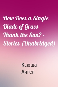 How Does a Single Blade of Grass Thank the Sun? - Stories (Unabridged)