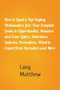 How to Land a Top-Paying Webmasters Job: Your Complete Guide to Opportunities, Resumes and Cover Letters, Interviews, Salaries, Promotions, What to Expect From Recruiters and More