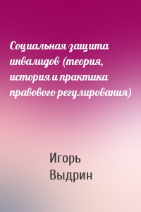 Социальная защита инвалидов (теория, история и практика правового регулирования)