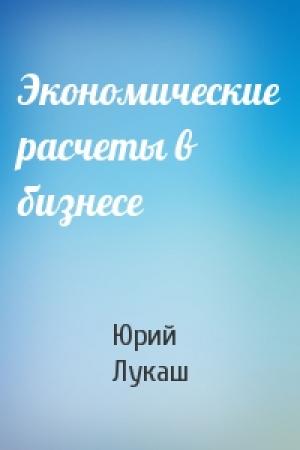 Обложка книги «Экономические расчеты в бизнесе» — Юрий Александрович Лукаш