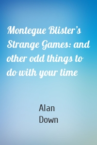 Montegue Blister’s Strange Games: and other odd things to do with your time