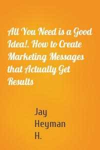 All You Need is a Good Idea!. How to Create Marketing Messages that Actually Get Results
