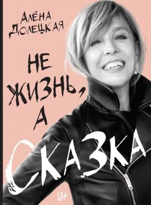 Обложка книги «Не жизнь, а сказка» — Алёна Долецкая