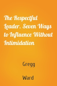 The Respectful Leader. Seven Ways to Influence Without Intimidation