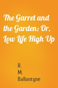 The Garret and the Garden; Or, Low Life High Up