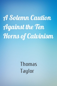 A Solemn Caution Against the Ten Horns of Calvinism