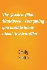 The Jessica Alba Handbook - Everything you need to know about Jessica Alba