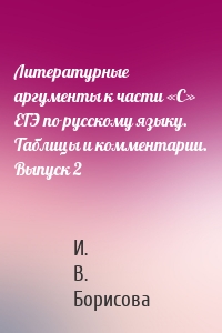 Литературные аргументы к части «С» ЕГЭ по русскому языку. Таблицы и комментарии. Выпуск 2