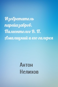 Изобретатель парейазавров. Палеонтолог В. П. Амалицкий и его галерея