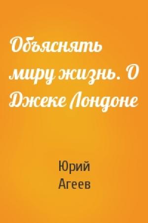 Обложка книги «Объяснять миру жизнь. О Джеке Лондоне» — Юрий Агеев