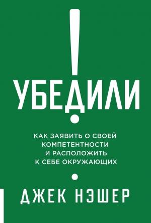 Обложка книги «Убедили! Как заявить о своей компетентности и расположить к себе окружающих» — Джек Нэшер