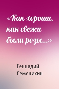 Геннадий Семенихин - «Как хороши, как свежи были розы…»