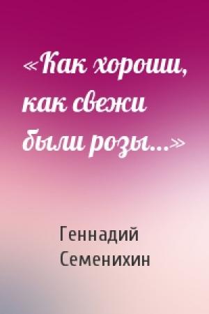 Обложка книги ««Как хороши, как свежи были розы…»» — Геннадий Семенихин