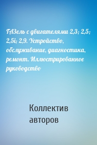 ГАЗель с двигателями 2,3; 2,5; 2,5i; 2,9. Устройство, обслуживание, диагностика, ремонт. Иллюстрированное руководство