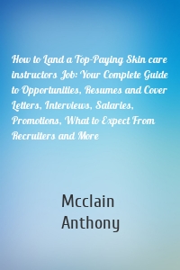 How to Land a Top-Paying Skin care instructors Job: Your Complete Guide to Opportunities, Resumes and Cover Letters, Interviews, Salaries, Promotions, What to Expect From Recruiters and More