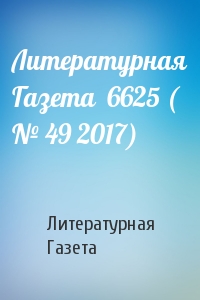 Литературная Газета - Литературная Газета  6625 ( № 49 2017)